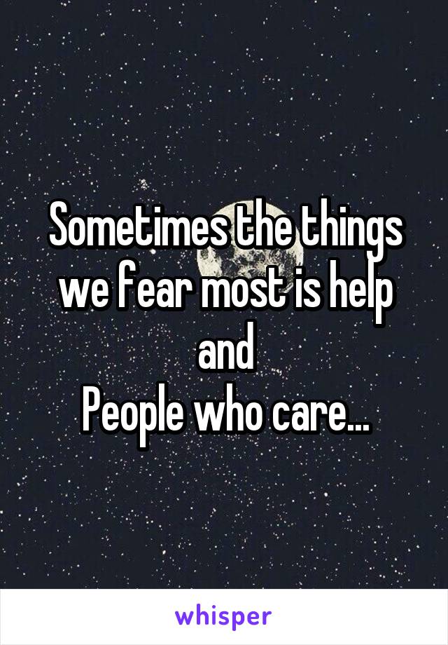 Sometimes the things we fear most is help and
People who care...