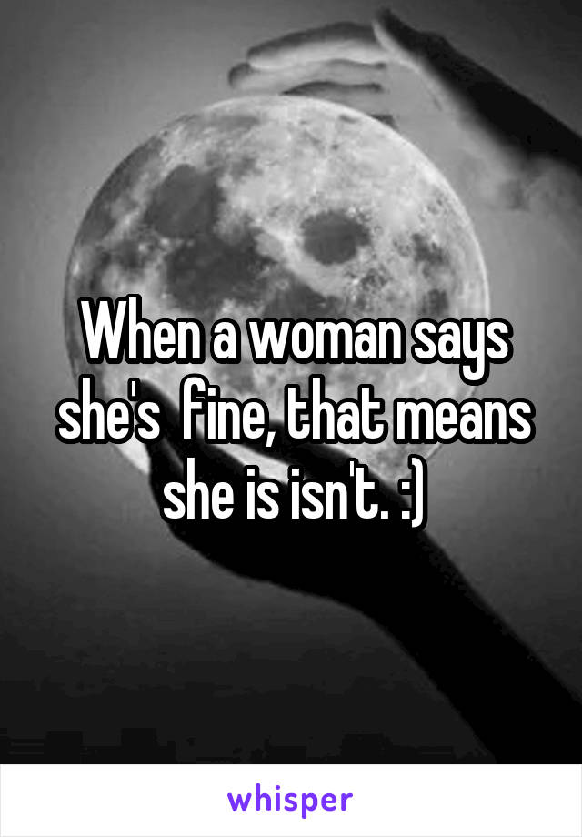 When a woman says she's  fine, that means she is isn't. :)