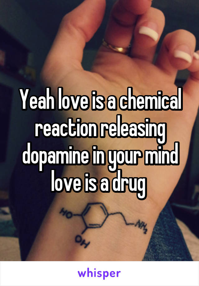 Yeah love is a chemical reaction releasing dopamine in your mind love is a drug 