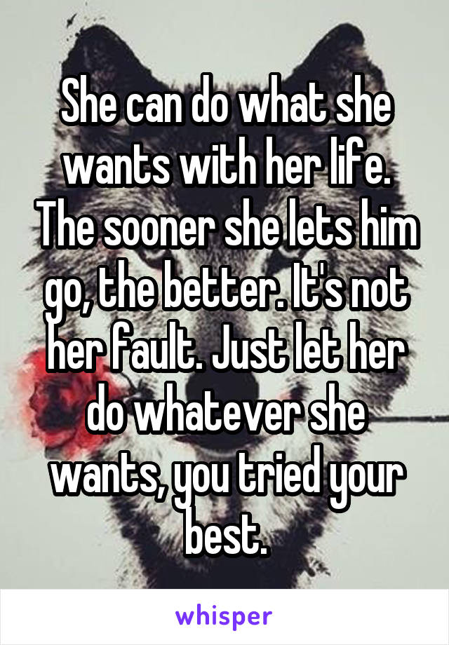 She can do what she wants with her life. The sooner she lets him go, the better. It's not her fault. Just let her do whatever she wants, you tried your best.