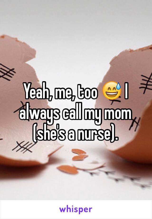 Yeah, me, too 😅 I always call my mom (she's a nurse).