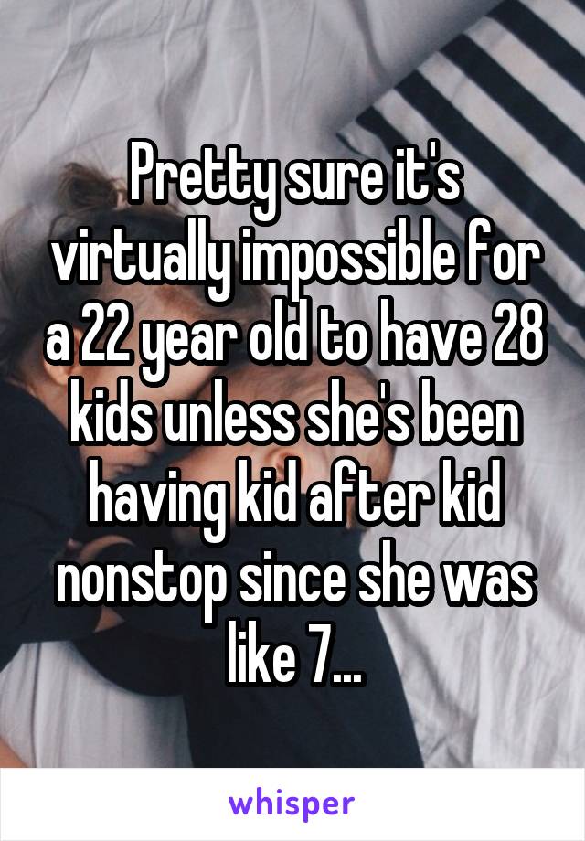 Pretty sure it's virtually impossible for a 22 year old to have 28 kids unless she's been having kid after kid nonstop since she was like 7...