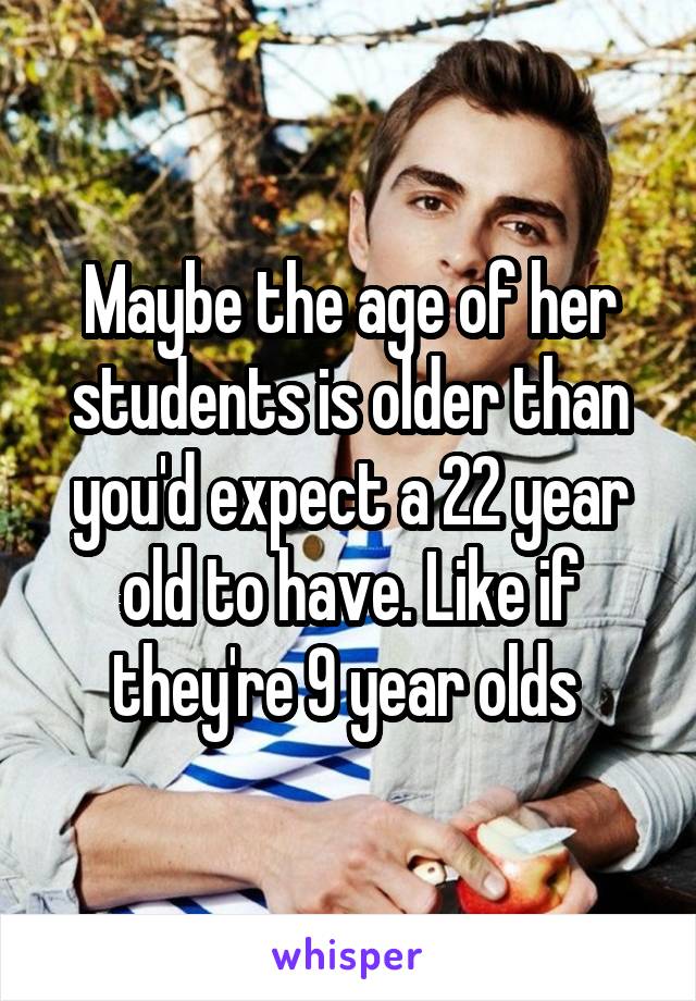 Maybe the age of her students is older than you'd expect a 22 year old to have. Like if they're 9 year olds 