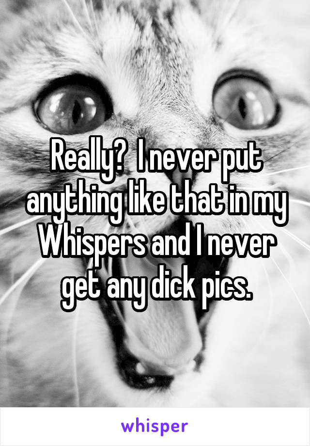 Really?  I never put anything like that in my Whispers and I never get any dick pics.