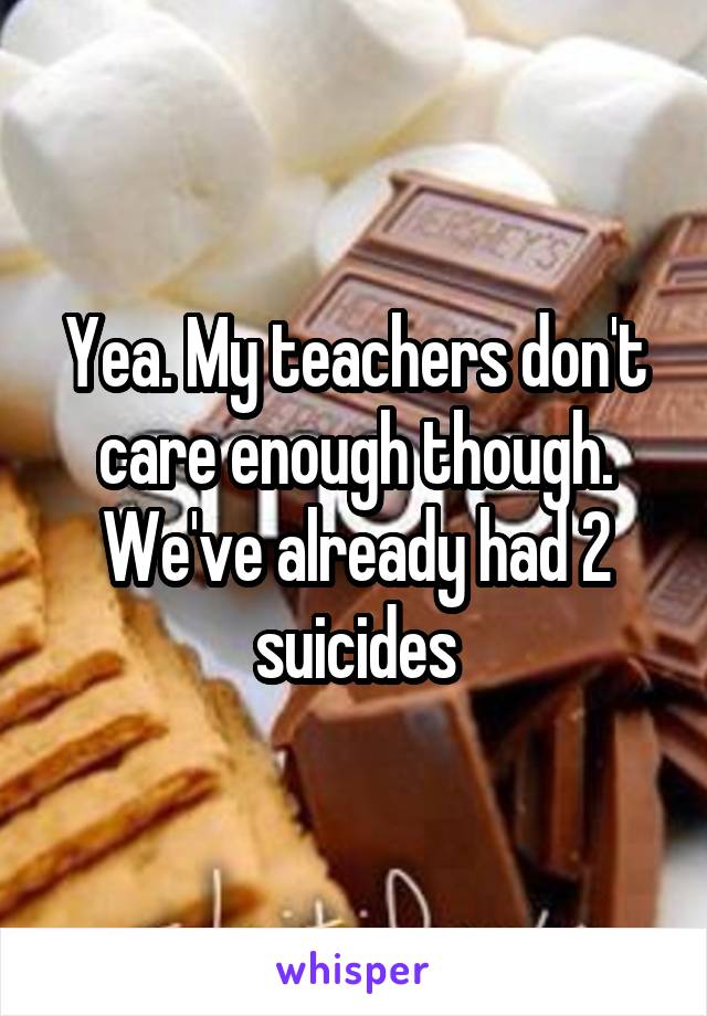 Yea. My teachers don't care enough though. We've already had 2 suicides