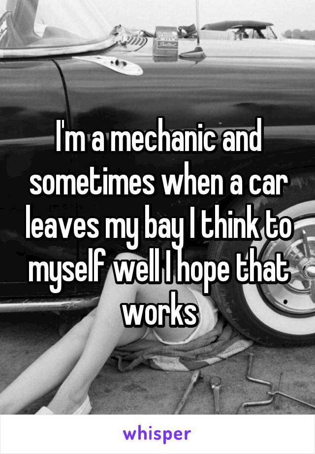I'm a mechanic and sometimes when a car leaves my bay I think to myself well I hope that works