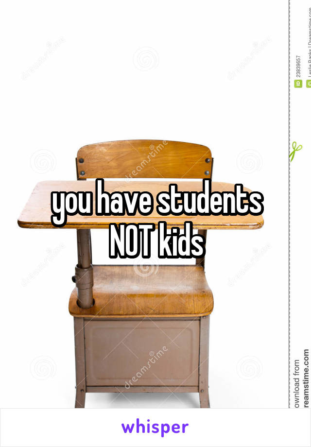 you have students
NOT kids