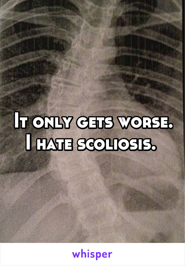 It only gets worse. I hate scoliosis. 