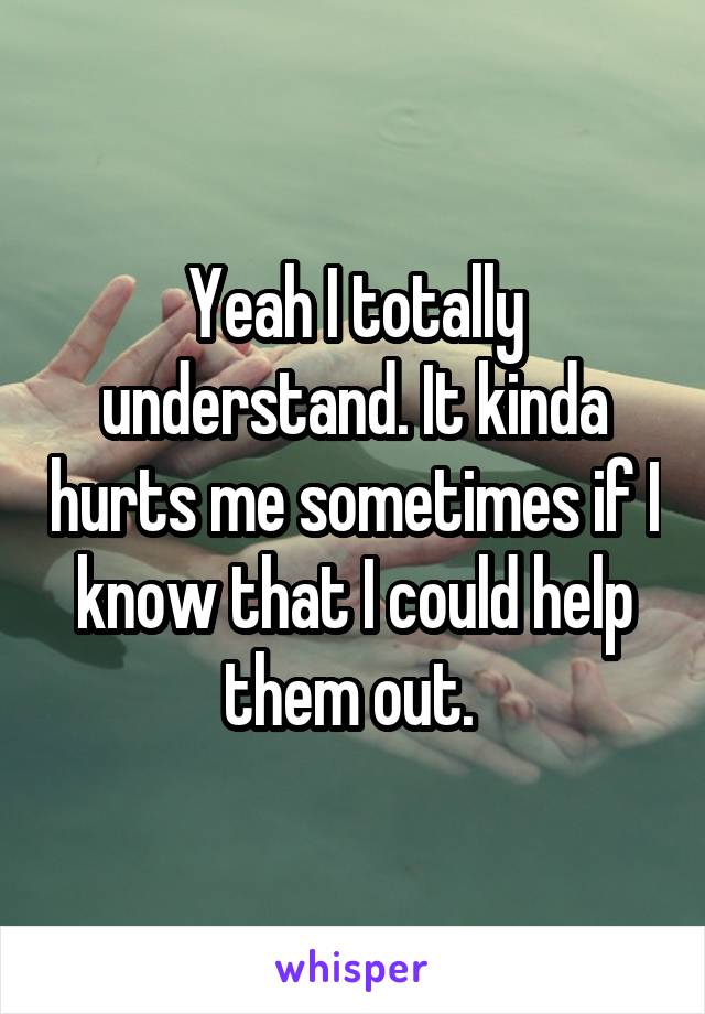 Yeah I totally understand. It kinda hurts me sometimes if I know that I could help them out. 