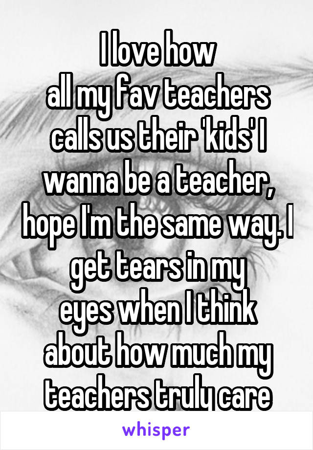 I love how
all my fav teachers calls us their 'kids' I wanna be a teacher, hope I'm the same way. I get tears in my
eyes when I think about how much my teachers truly care