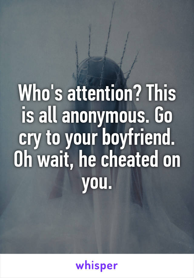 Who's attention? This is all anonymous. Go cry to your boyfriend. Oh wait, he cheated on you.