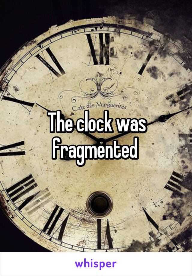 The clock was fragmented 