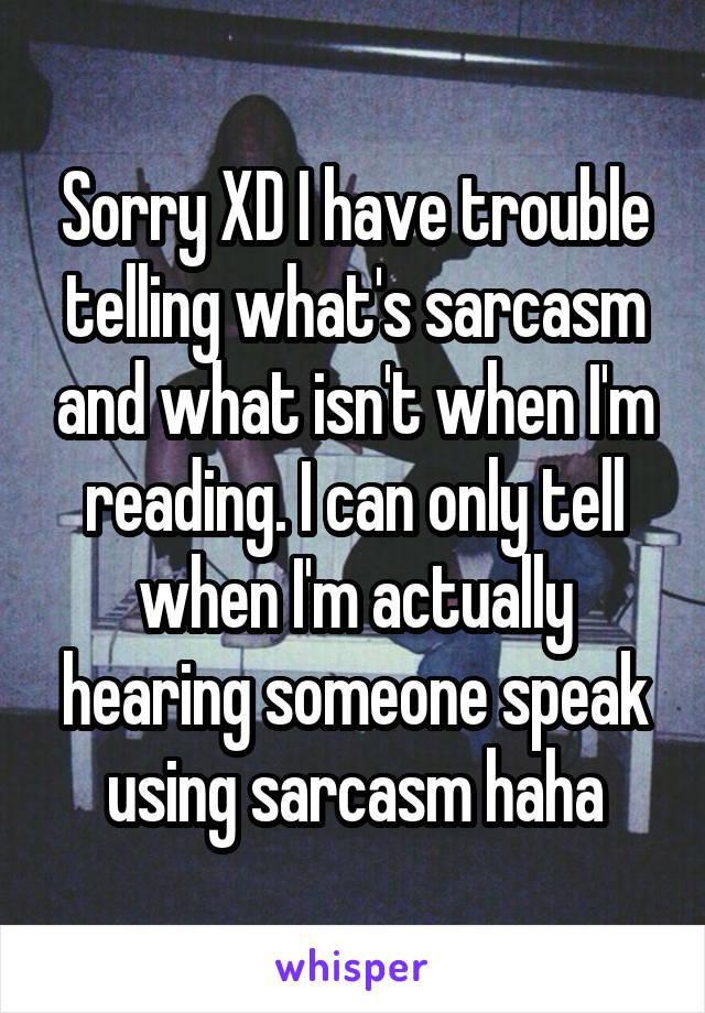 Sorry XD I have trouble telling what's sarcasm and what isn't when I'm reading. I can only tell when I'm actually hearing someone speak using sarcasm haha