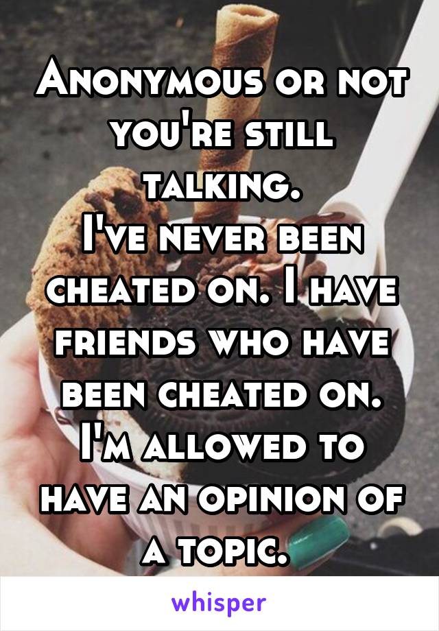 Anonymous or not you're still talking.
I've never been cheated on. I have friends who have been cheated on. I'm allowed to have an opinion of a topic. 