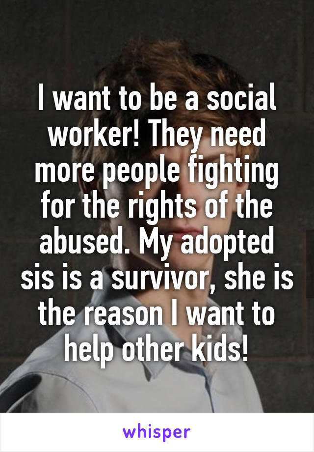 I want to be a social worker! They need more people fighting for the rights of the abused. My adopted sis is a survivor, she is the reason I want to help other kids!