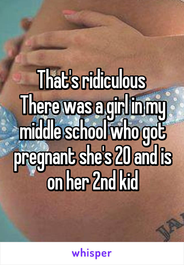 That's ridiculous 
There was a girl in my middle school who got pregnant she's 20 and is on her 2nd kid