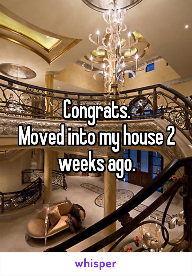 Congrats.
Moved into my house 2 weeks ago.