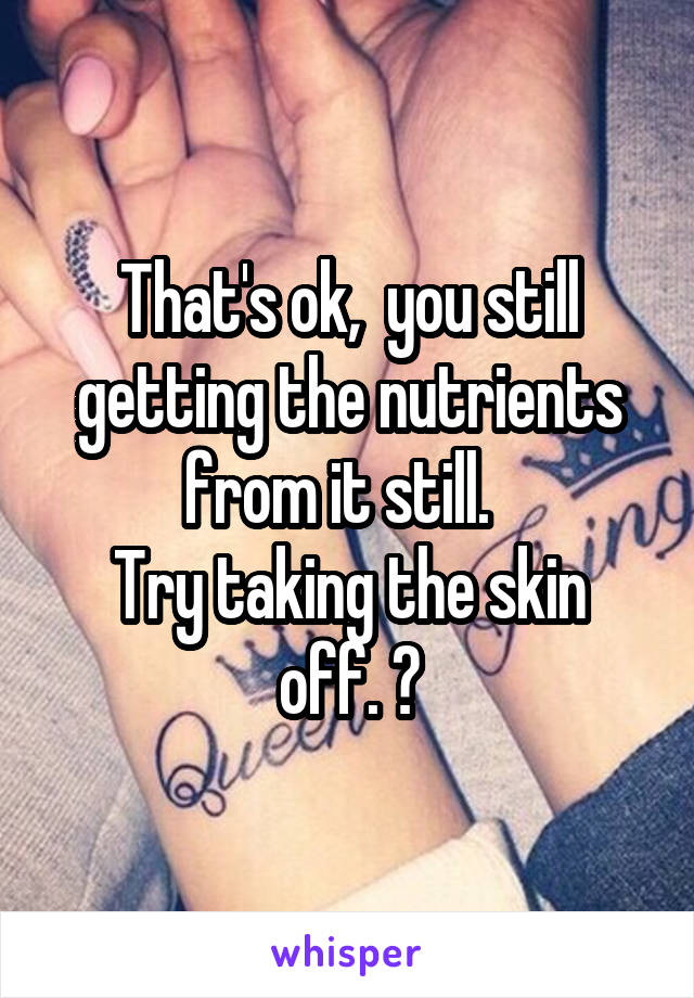 That's ok,  you still getting the nutrients from it still.  
Try taking the skin off. ☺