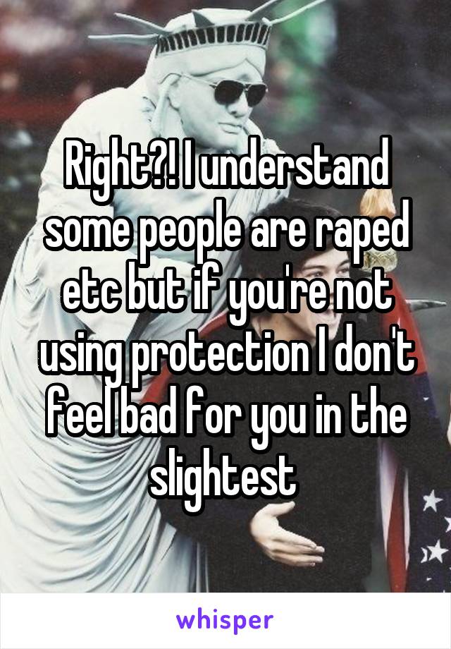 Right?! I understand some people are raped etc but if you're not using protection I don't feel bad for you in the slightest 