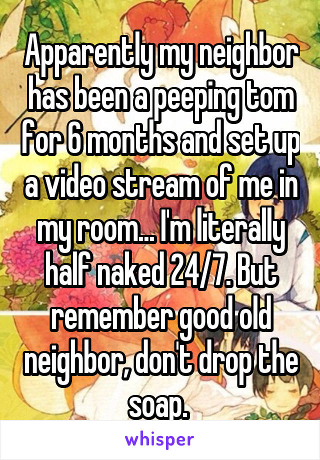 Apparently my neighbor has been a peeping tom for 6 months and set up a video stream of me in my room... I'm literally half naked 24/7. But remember good old neighbor, don't drop the soap. 