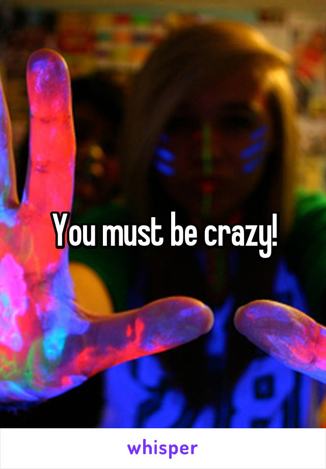 You must be crazy!