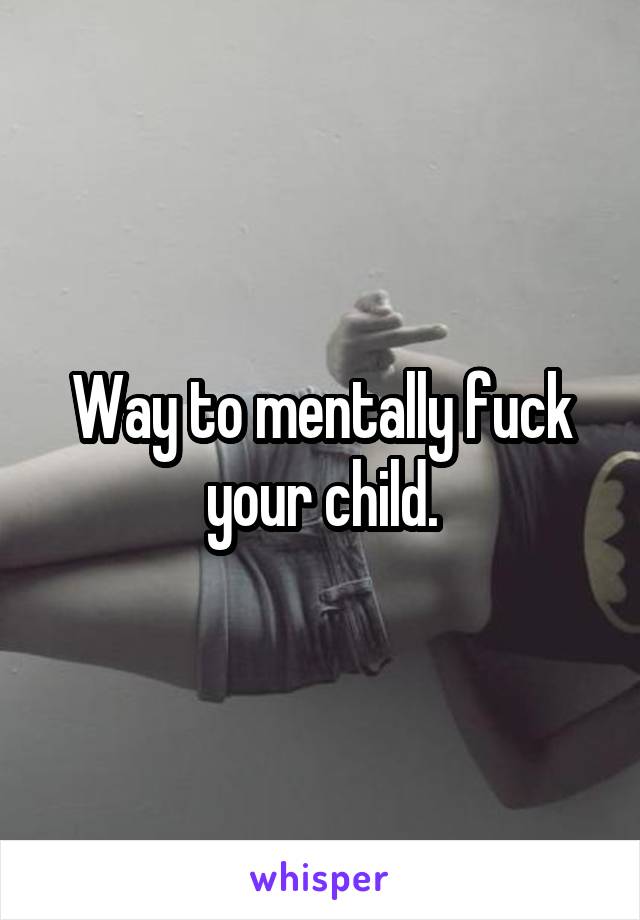 Way to mentally fuck your child.