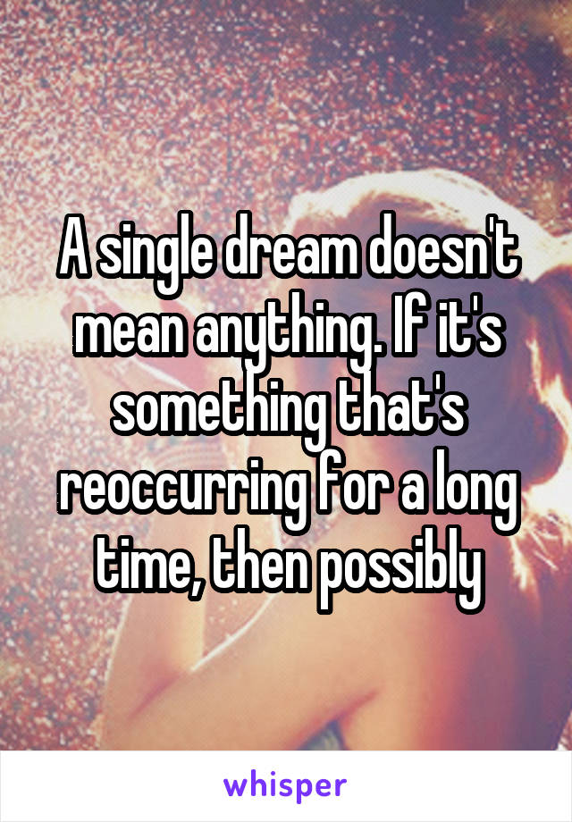 A single dream doesn't mean anything. If it's something that's reoccurring for a long time, then possibly