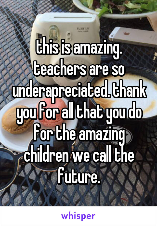 this is amazing. teachers are so underapreciated. thank you for all that you do for the amazing children we call the future.