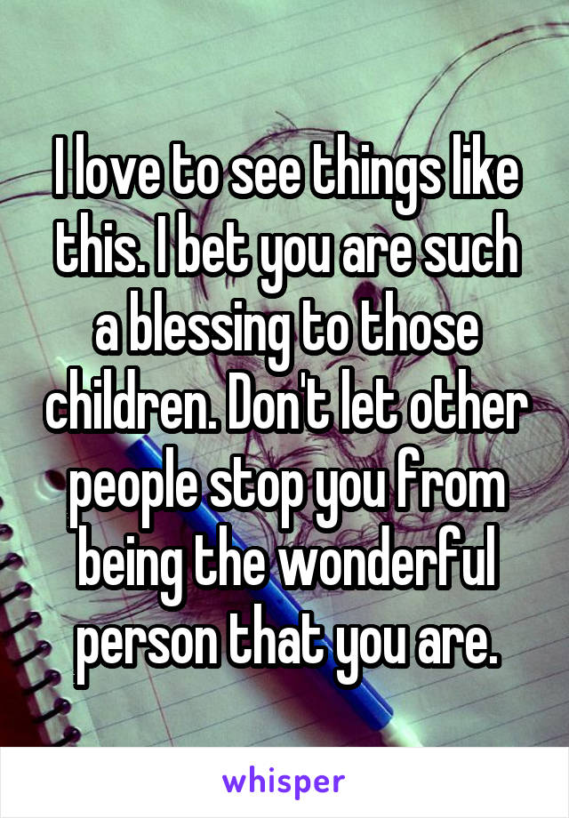 I love to see things like this. I bet you are such a blessing to those children. Don't let other people stop you from being the wonderful person that you are.