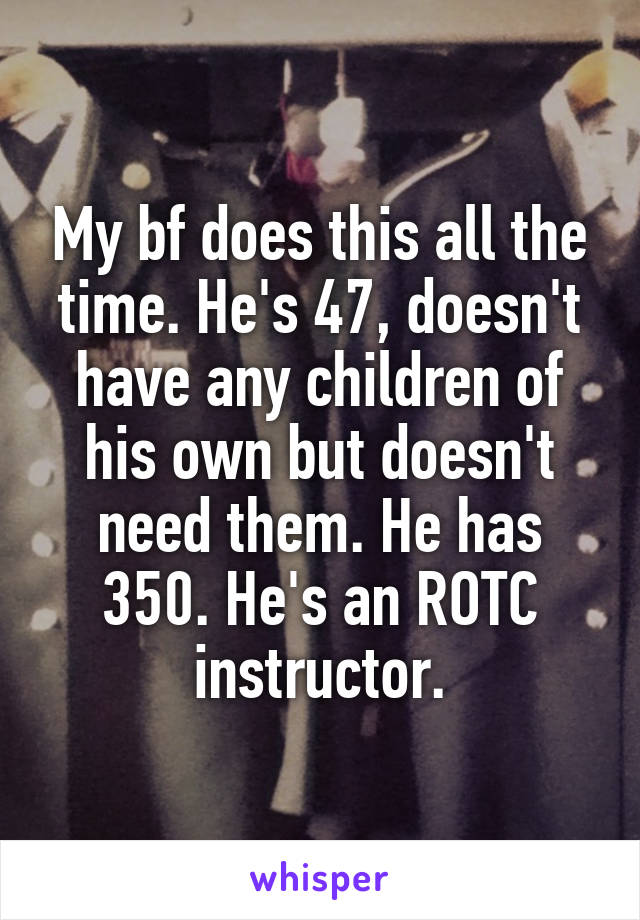 My bf does this all the time. He's 47, doesn't have any children of his own but doesn't need them. He has 350. He's an ROTC instructor.