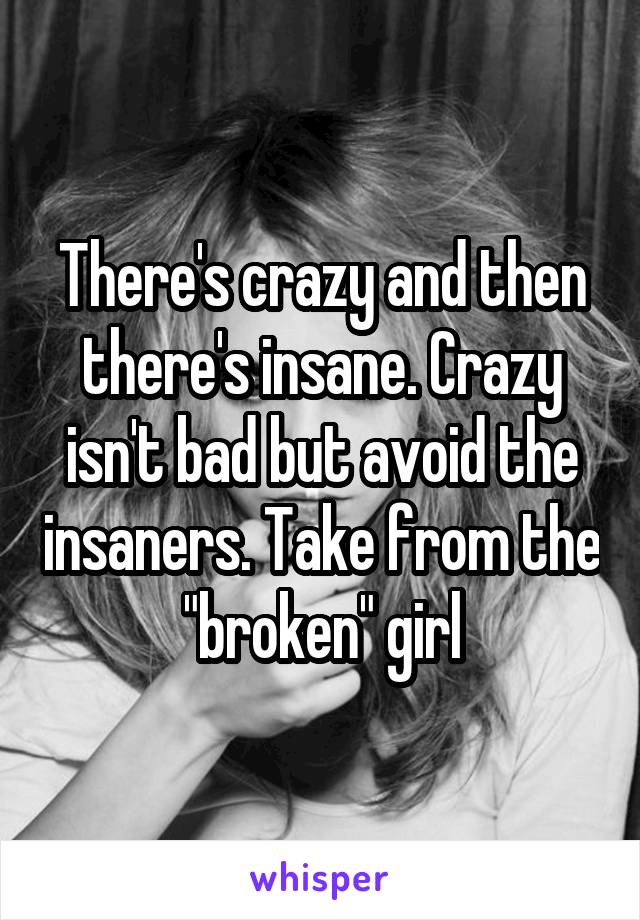 There's crazy and then there's insane. Crazy isn't bad but avoid the insaners. Take from the "broken" girl