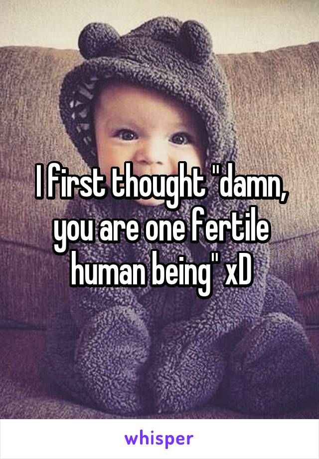 I first thought "damn, you are one fertile human being" xD