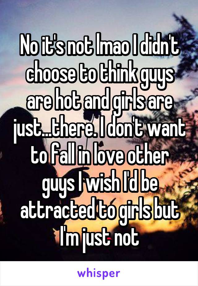 No it's not lmao I didn't choose to think guys are hot and girls are just...there. I don't want to fall in love other guys I wish I'd be attracted to girls but I'm just not