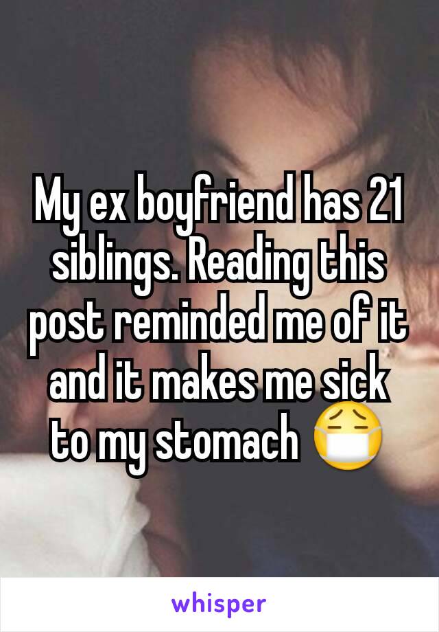 My ex boyfriend has 21 siblings. Reading this post reminded me of it and it makes me sick to my stomach 😷