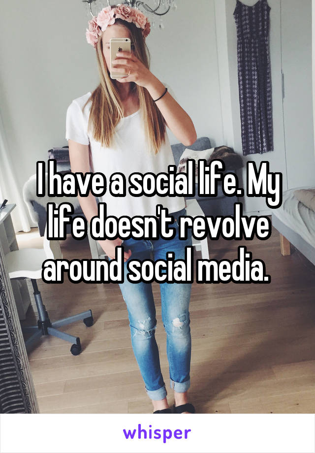 I have a social life. My life doesn't revolve around social media. 