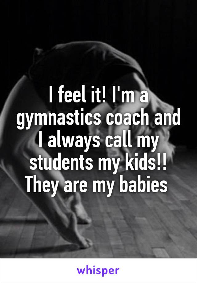 I feel it! I'm a gymnastics coach and I always call my students my kids!! They are my babies 