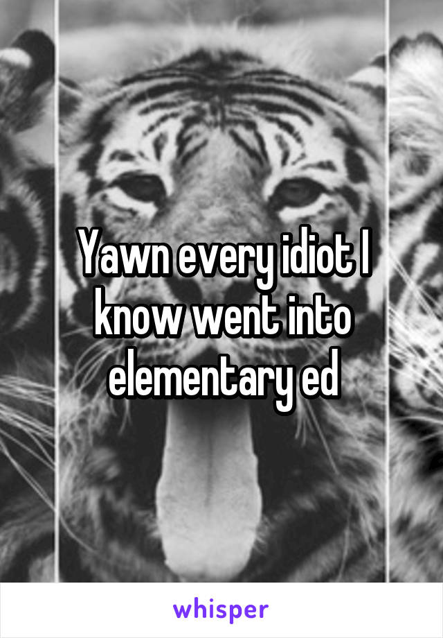 Yawn every idiot I know went into elementary ed