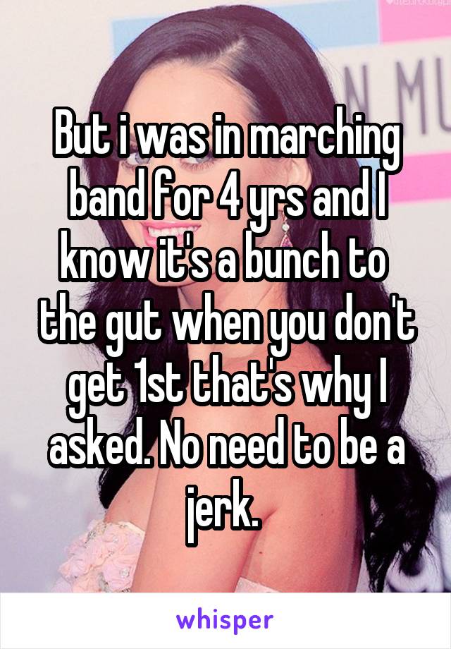 But i was in marching band for 4 yrs and I know it's a bunch to  the gut when you don't get 1st that's why I asked. No need to be a jerk. 