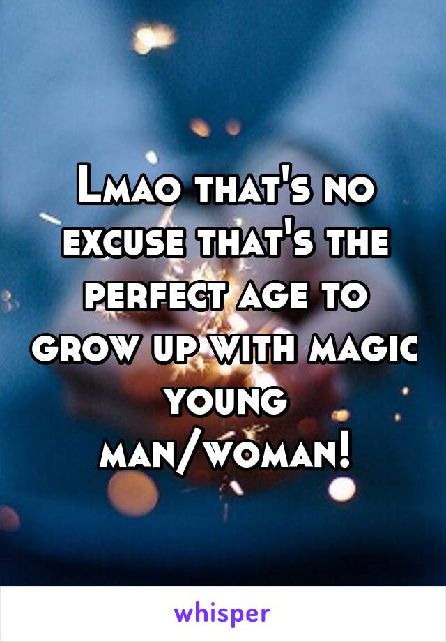 Lmao that's no excuse that's the perfect age to grow up with magic young man/woman!