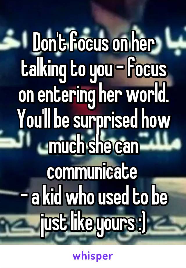 Don't focus on her talking to you - focus on entering her world. You'll be surprised how much she can communicate 
- a kid who used to be just like yours :)