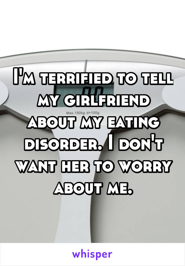I'm terrified to tell my girlfriend about my eating disorder. I don't want her to worry about me.