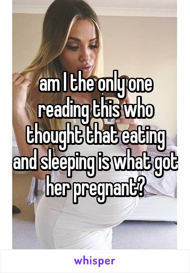 am I the only one reading this who thought that eating and sleeping is what got her pregnant?