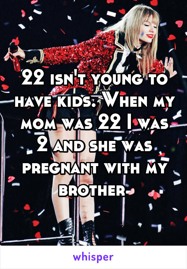 22 isn't young to have kids. When my mom was 22 I was 2 and she was pregnant with my brother 