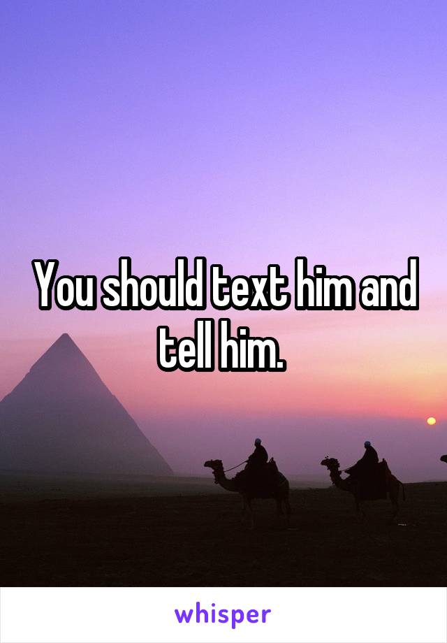 You should text him and tell him. 