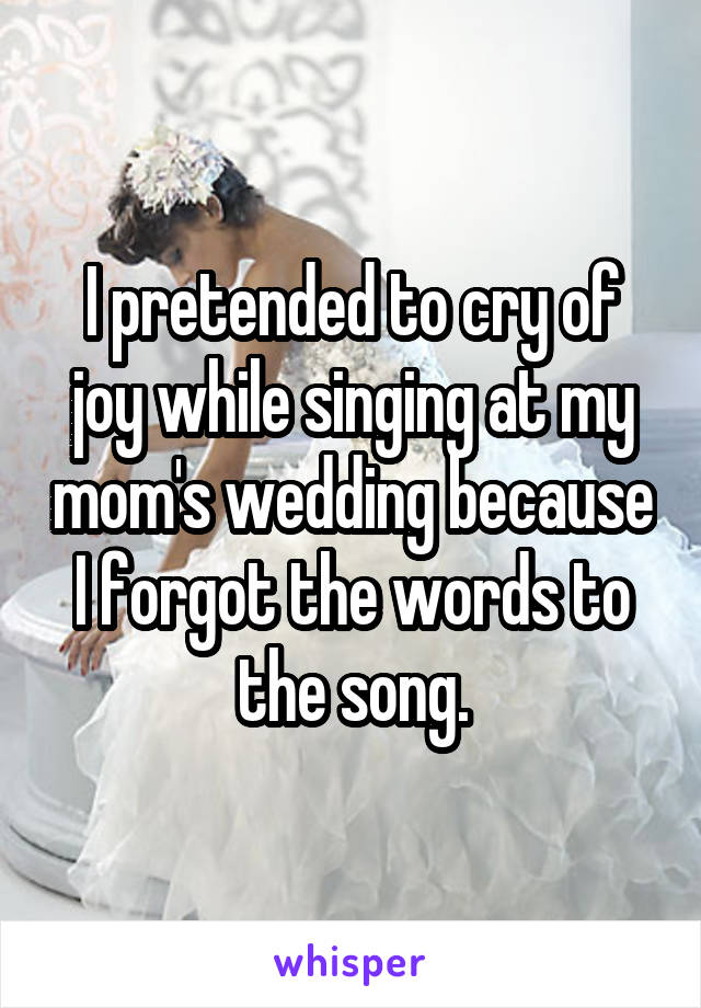 I pretended to cry of joy while singing at my mom's wedding because I forgot the words to the song.