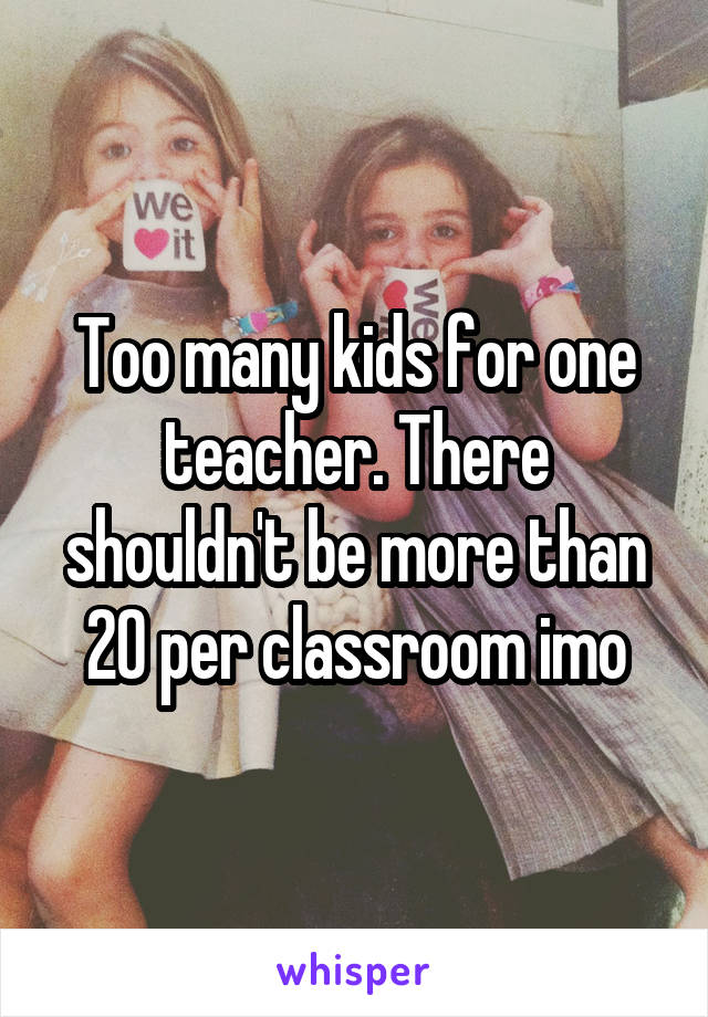 Too many kids for one teacher. There shouldn't be more than 20 per classroom imo