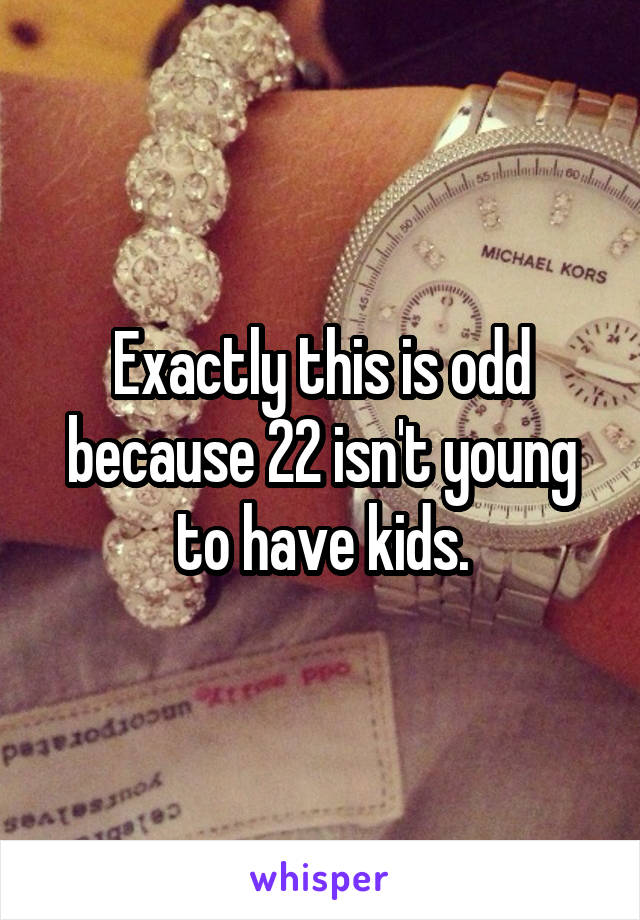 Exactly this is odd because 22 isn't young to have kids.