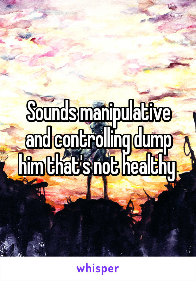 Sounds manipulative and controlling dump him that's not healthy 