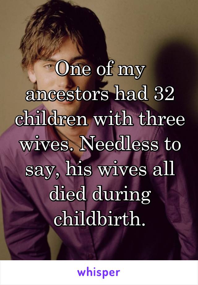 One of my ancestors had 32 children with three wives. Needless to say, his wives all died during childbirth.