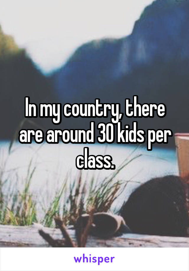 In my country, there are around 30 kids per class.